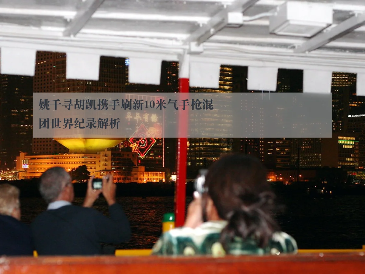 姚千寻胡凯携手刷新10米气手枪混团世界纪录解析