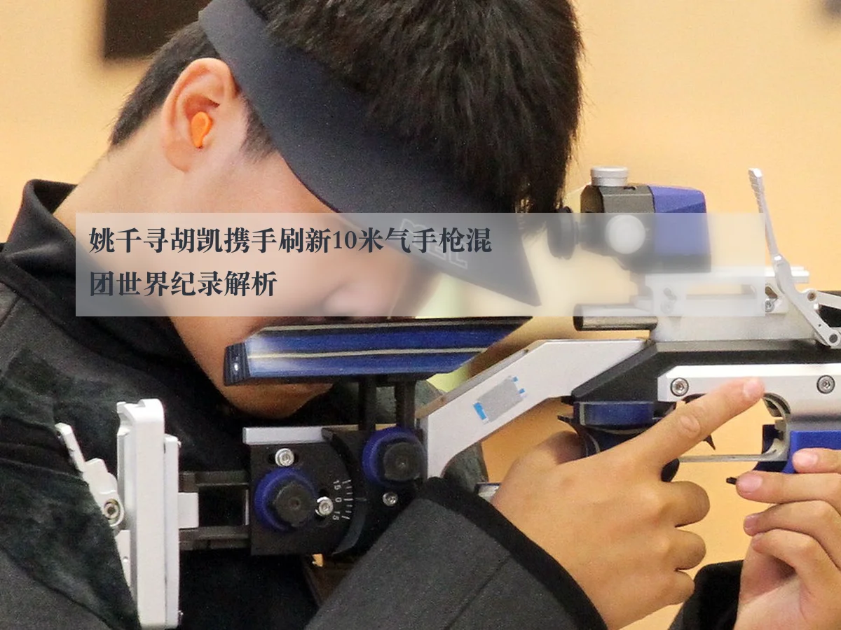 姚千寻胡凯携手刷新10米气手枪混团世界纪录解析