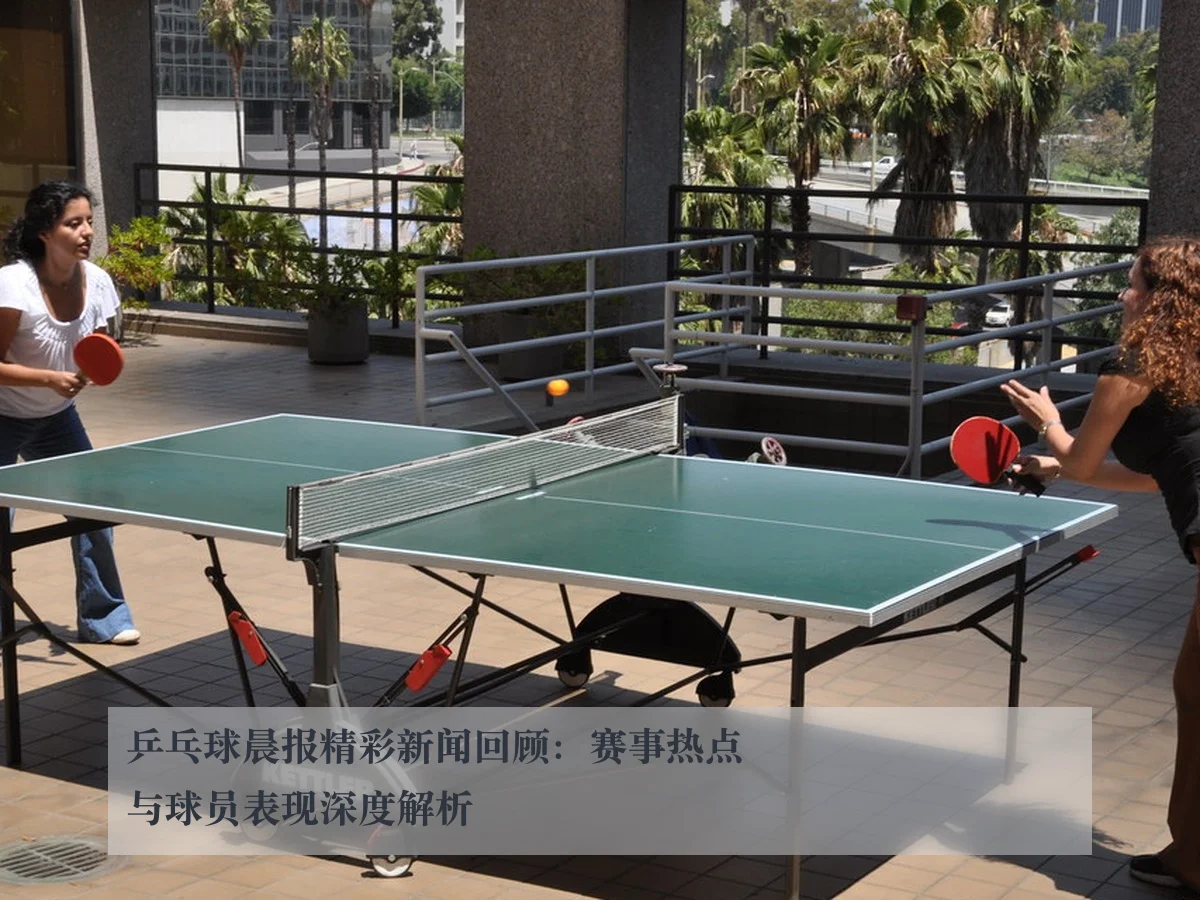 乒乓球晨报精彩新闻回顾:赛事热点与球员表现深度解析