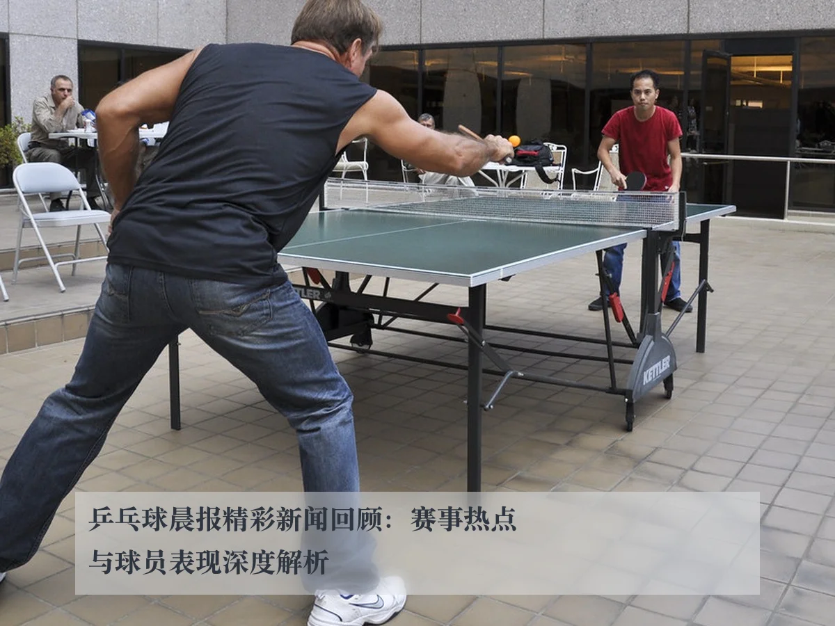 乒乓球晨报精彩新闻回顾：赛事热点与球员表现深度解析